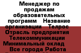 Менеджер по продажам образовательных программ › Название организации ­ Телрос › Отрасль предприятия ­ Телекоммуникации › Минимальный оклад ­ 1 - Все города Работа » Вакансии   . Мордовия респ.
